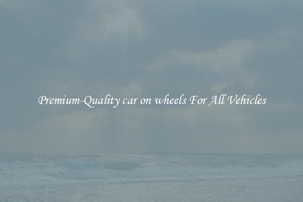 Premium-Quality car on wheels For All Vehicles