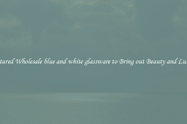 Featured Wholesale blue and white glassware to Bring out Beauty and Luxury