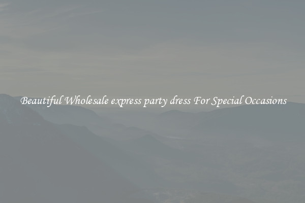 Beautiful Wholesale express party dress For Special Occasions
