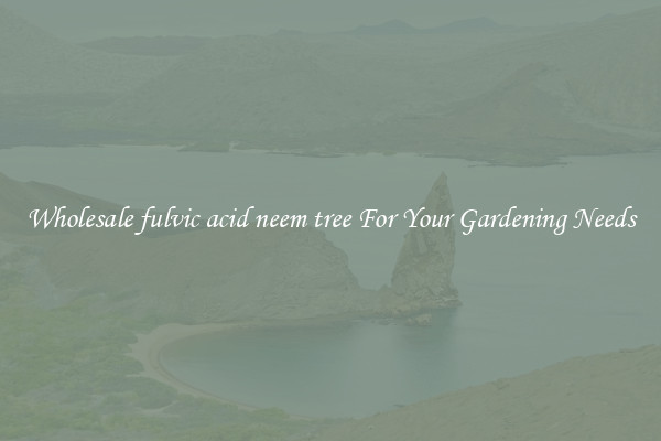 Wholesale fulvic acid neem tree For Your Gardening Needs