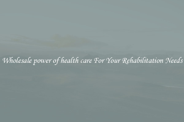 Wholesale power of health care For Your Rehabilitation Needs