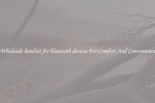 Wholesale handset for bluetooth devices For Comfort And Convenience