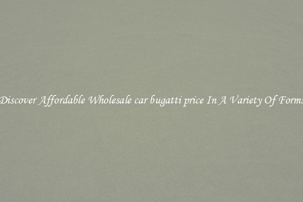 Discover Affordable Wholesale car bugatti price In A Variety Of Forms