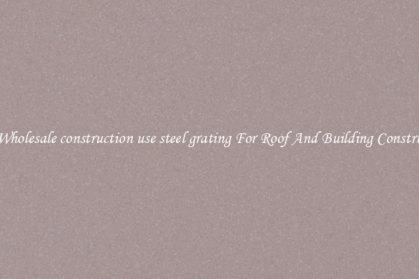 Buy Wholesale construction use steel grating For Roof And Building Construction