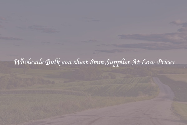 Wholesale Bulk eva sheet 8mm Supplier At Low Prices