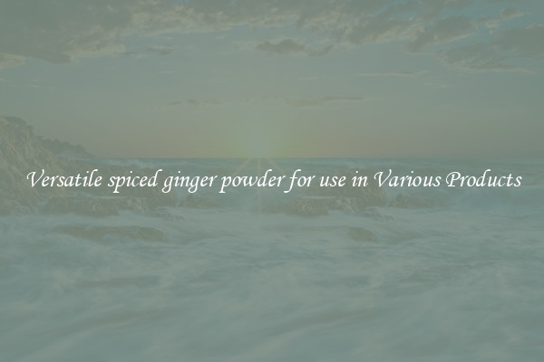 Versatile spiced ginger powder for use in Various Products