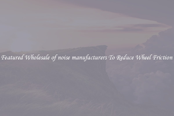 Featured Wholesale of noise manufacturers To Reduce Wheel Friction 