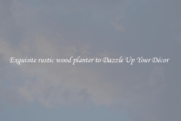 Exquisite rustic wood planter to Dazzle Up Your Décor  