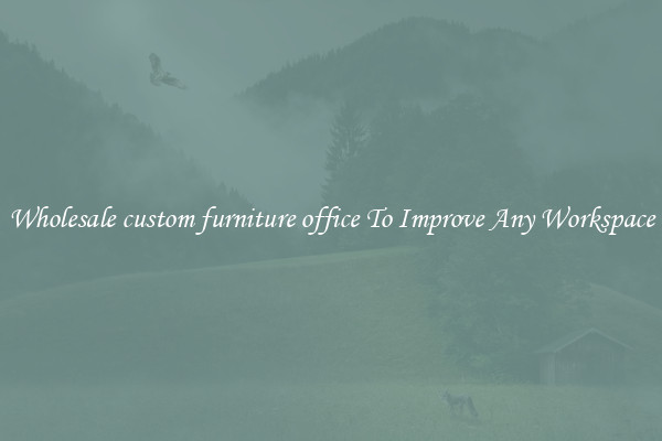 Wholesale custom furniture office To Improve Any Workspace