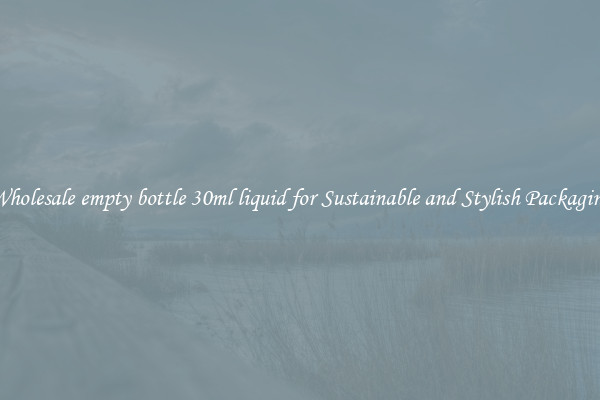 Wholesale empty bottle 30ml liquid for Sustainable and Stylish Packaging