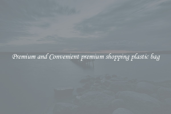 Premium and Convenient premium shopping plastic bag