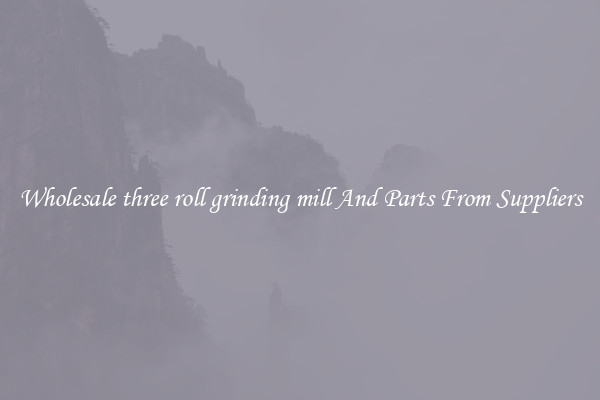 Wholesale three roll grinding mill And Parts From Suppliers