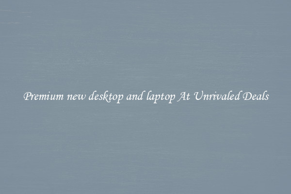 Premium new desktop and laptop At Unrivaled Deals