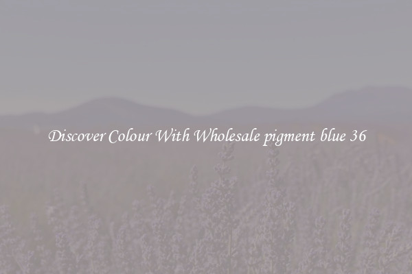Discover Colour With Wholesale pigment blue 36