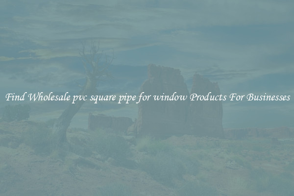 Find Wholesale pvc square pipe for window Products For Businesses