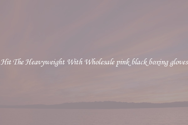 Hit The Heavyweight With Wholesale pink black boxing gloves