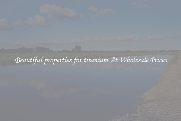 Beautiful properties for titanium At Wholesale Prices