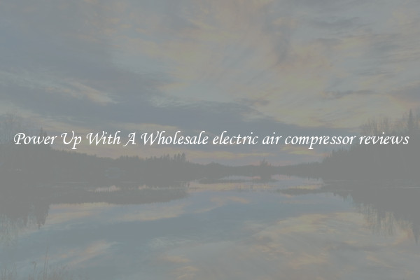 Power Up With A Wholesale electric air compressor reviews