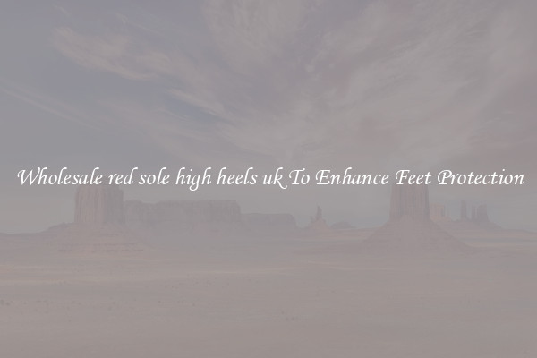 Wholesale red sole high heels uk To Enhance Feet Protection