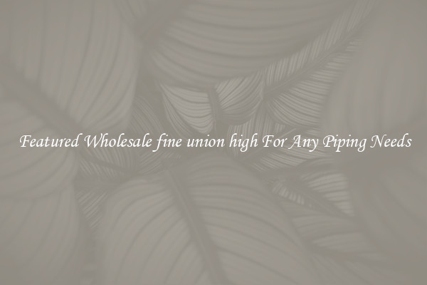 Featured Wholesale fine union high For Any Piping Needs