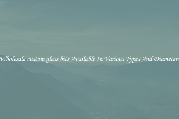 Wholesale custom glass bits Available In Various Types And Diameters