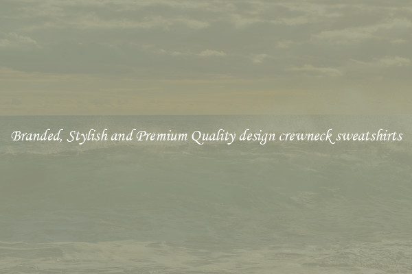 Branded, Stylish and Premium Quality design crewneck sweatshirts