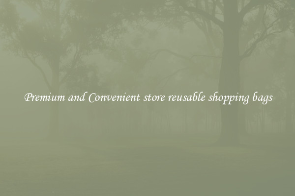 Premium and Convenient store reusable shopping bags