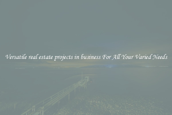 Versatile real estate projects in business For All Your Varied Needs