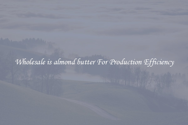 Wholesale is almond butter For Production Efficiency
