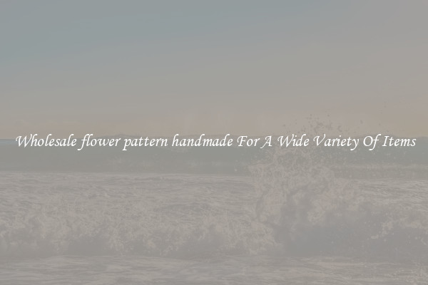 Wholesale flower pattern handmade For A Wide Variety Of Items
