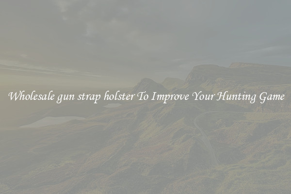 Wholesale gun strap holster To Improve Your Hunting Game
