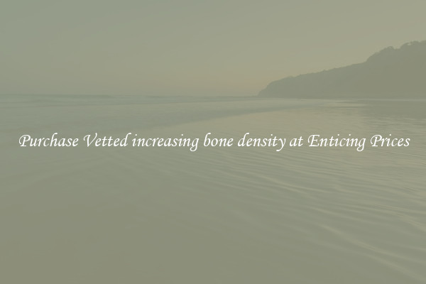 Purchase Vetted increasing bone density at Enticing Prices