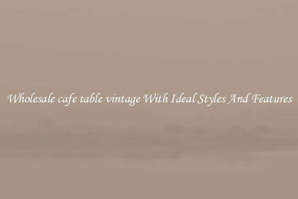 Wholesale cafe table vintage With Ideal Styles And Features