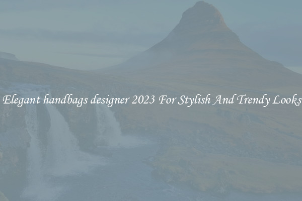Elegant handbags designer 2023 For Stylish And Trendy Looks