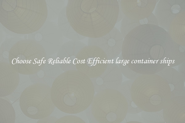 Choose Safe Reliable Cost Efficient large container ships