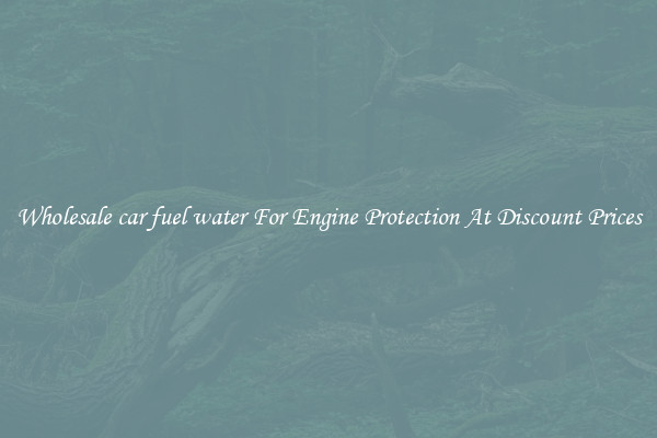 Wholesale car fuel water For Engine Protection At Discount Prices