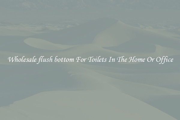 Wholesale flush bottom For Toilets In The Home Or Office