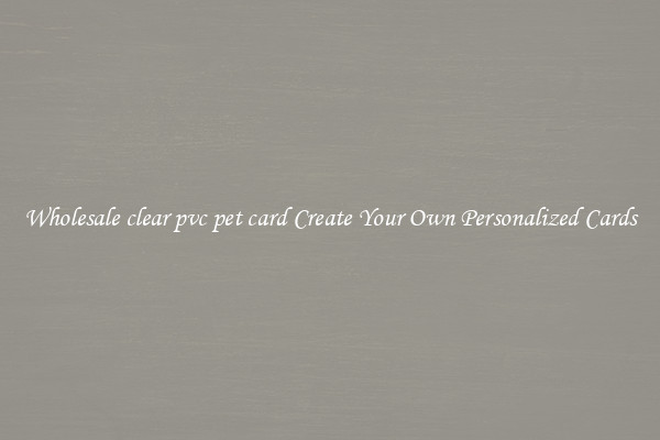 Wholesale clear pvc pet card Create Your Own Personalized Cards