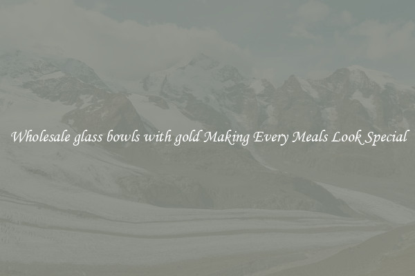 Wholesale glass bowls with gold Making Every Meals Look Special